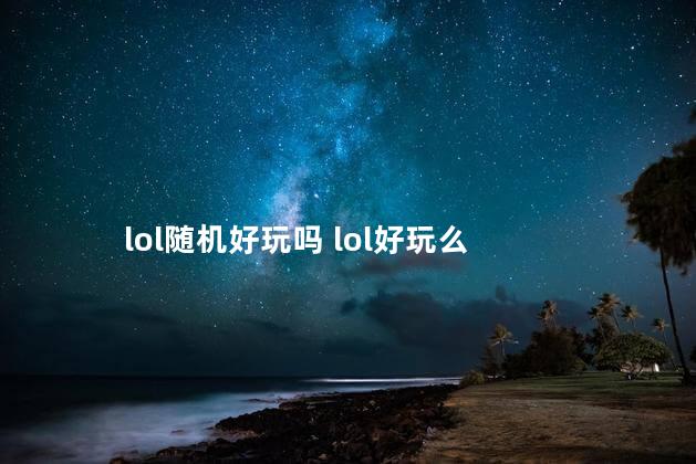 lol随机好玩吗 lol好玩么